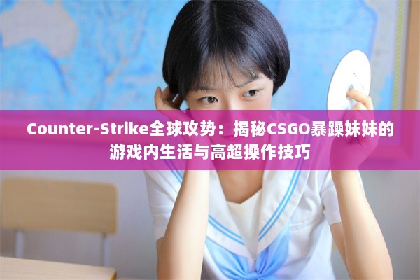 Counter-Strike全球攻势：揭秘CSGO暴躁妹妹的游戏内生活与高超操作技巧