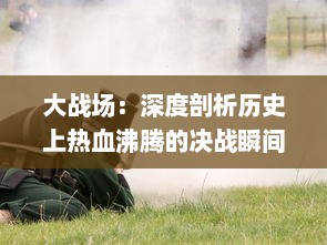 大战场：深度剖析历史上热血沸腾的决战瞬间以及深远影响的专题研究