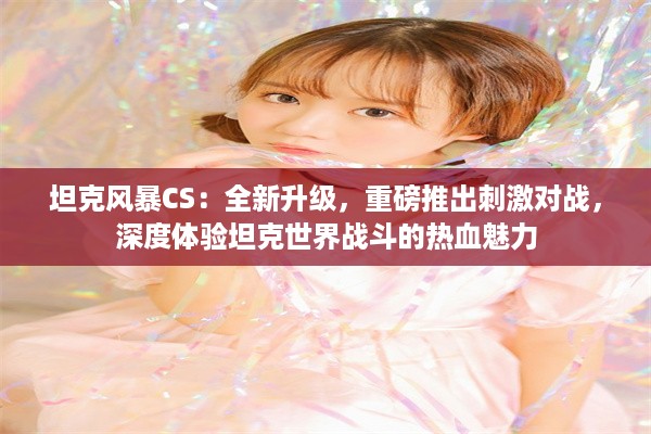 坦克风暴CS：全新升级，重磅推出刺激对战，深度体验坦克世界战斗的热血魅力