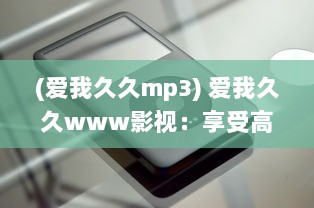 (爱我久久mp3) 爱我久久www影视：享受高清视听盛宴，体验无尽的影视娱乐乐趣