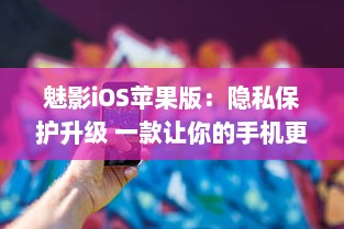 魅影iOS苹果版：隐私保护升级 一款让你的手机更安全的应用工具。北京2023年3月25日发布。