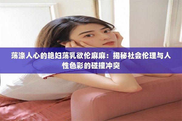 荡涤人心的艳妇荡乳欲伦麻麻：揭秘社会伦理与人性色彩的碰撞冲突