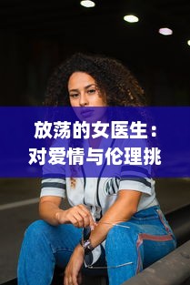 放荡的女医生：对爱情与伦理挑战的危险游戏与无法停止的性感诱惑 v8.0.9下载