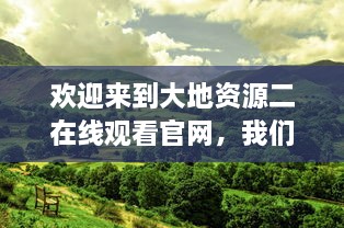 欢迎来到大地资源二在线观看官网，我们为您提供高清、无广告的完美观影体验 v8.1.4下载