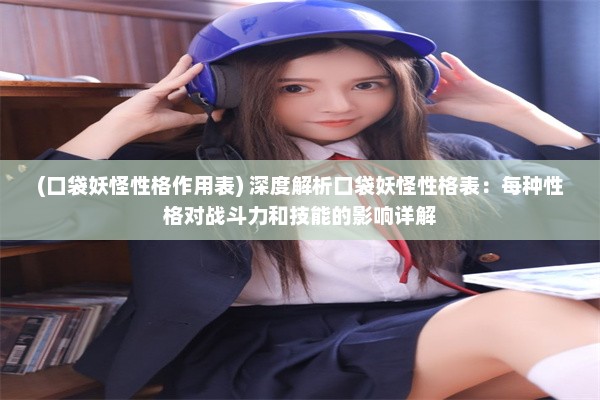 (口袋妖怪性格作用表) 深度解析口袋妖怪性格表：每种性格对战斗力和技能的影响详解