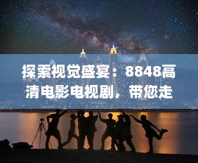 探索视觉盛宴：8848高清电影电视剧，带您走进无与伦比的精彩影视世界