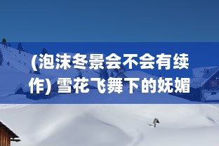 (泡沫冬景会不会有续作) 雪花飞舞下的妩媚泡沫冬景：一次唯美而纷繁的季节奇观体验