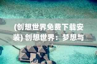 (创想世界免费下载安装) 创想世界：梦想与创新交融的全新世界探索之旅