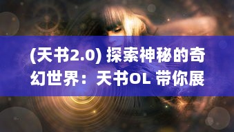 (天书2.0) 探索神秘的奇幻世界：天书OL 带你展开一场史诗级的冒险之旅