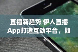 直播新趋势 伊人直播App打造互动平台，如何实现观众与主播间的高效互动 探索直播背后的技术支持