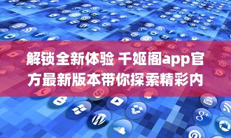 解锁全新体验 千姬阁app官方最新版本带你探索精彩内容，即刻下载，与众不同的功能等你体验