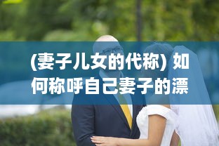 (妻子儿女的代称) 如何称呼自己妻子的漂亮女儿 不同文化背景下的称呼方式解析