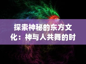 探索神秘的东方文化：神与人共舞的时代，龙之灵的传承与现代诠释