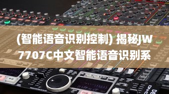 (智能语音识别控制) 揭秘JW7707C中文智能语音识别系统：开启全新的人机交互时代