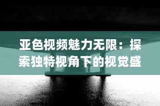 亚色视频魅力无限：探索独特视角下的视觉盛宴，影响与启发不容忽视 v8.0.2下载