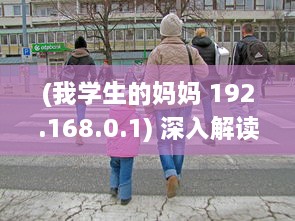 (我学生的妈妈 192.168.0.1) 深入解读：我学生的妈妈双字ID4如何影响学生的学习与生活