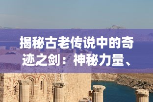 揭秘古老传说中的奇迹之剑：神秘力量、传世历史与现代探索的完美融合