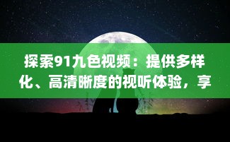 探索91九色视频：提供多样化、高清晰度的视听体验，享受前沿科技带来的无限可能 v2.4.9下载