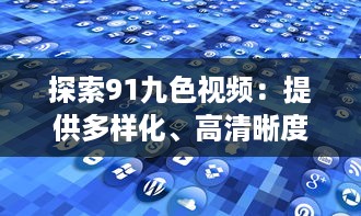 探索91九色视频：提供多样化、高清晰度的视听体验，享受前沿科技带来的无限可能 v2.4.9下载