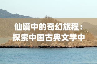 仙境中的奇幻旅程：探索中国古典文学中仙人与神话的魅力与奥秘