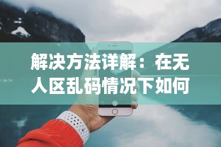 解决方法详解：在无人区乱码情况下如何利用苹果手机正确发送接收信息