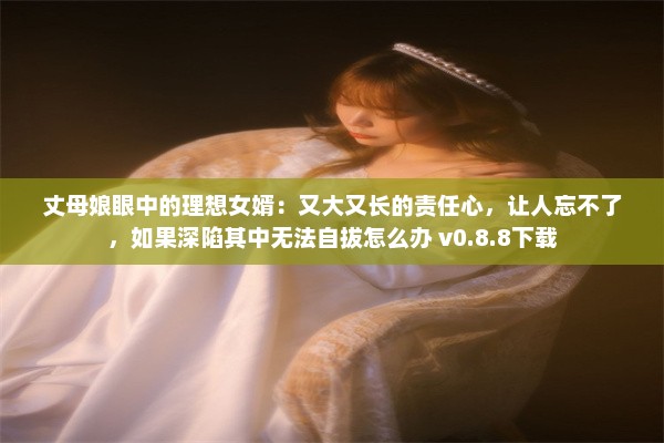 丈母娘眼中的理想女婿：又大又长的责任心，让人忘不了，如果深陷其中无法自拔怎么办 v0.8.8下载