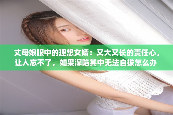 丈母娘眼中的理想女婿：又大又长的责任心，让人忘不了，如果深陷其中无法自拔怎么办 v0.8.8下载