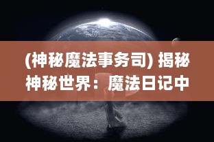 (神秘魔法事务司) 揭秘神秘世界：魔法日记中宇宙的秘密与未知的奇幻冒险之旅