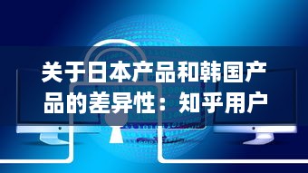 关于日本产品和韩国产品的差异性：知乎用户深度分析和对比解读 v3.9.9下载