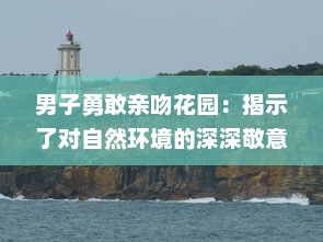 男子勇敢亲吻花园：揭示了对自然环境的深深敬意和他对环保行动的积极参与态度 v1.0.0下载