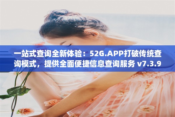 一站式查询全新体验：52G.APP打破传统查询模式，提供全面便捷信息查询服务 v7.3.9下载