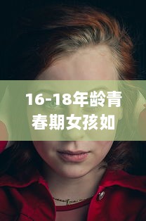 16-18年龄青春期女孩如何正确保养水乳，让肌肤永葆青春活力 v8.6.6下载