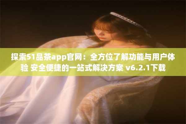 探索51品茶app官网：全方位了解功能与用户体验 安全便捷的一站式解决方案 v6.2.1下载