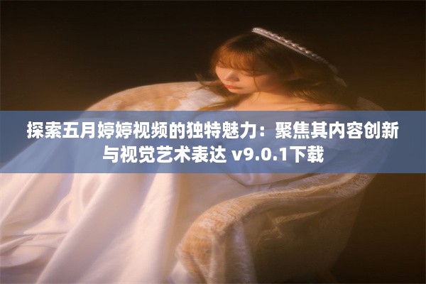 探索五月婷婷视频的独特魅力：聚焦其内容创新与视觉艺术表达 v9.0.1下载