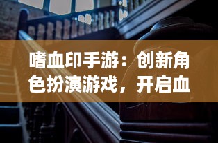 嗜血印手游：创新角色扮演游戏，开启血族狩猎之旅，探索黑暗秘境的刺激冒险