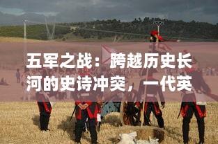 五军之战：跨越历史长河的史诗冲突，一代英雄的军旅生涯与奋斗史