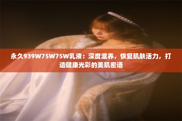 永久939W75W75W乳液：深度滋养，恢复肌肤活力，打造健康光彩的美肌密语