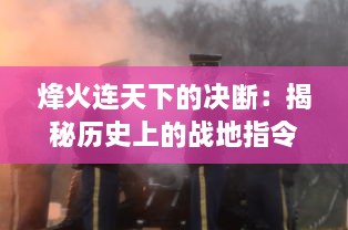 烽火连天下的决断：揭秘历史上的战地指令与军队指挥策略的紧密关系