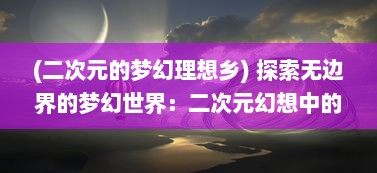 (二次元的梦幻理想乡) 探索无边界的梦幻世界：二次元幻想中的虚拟现实与超现实之旅