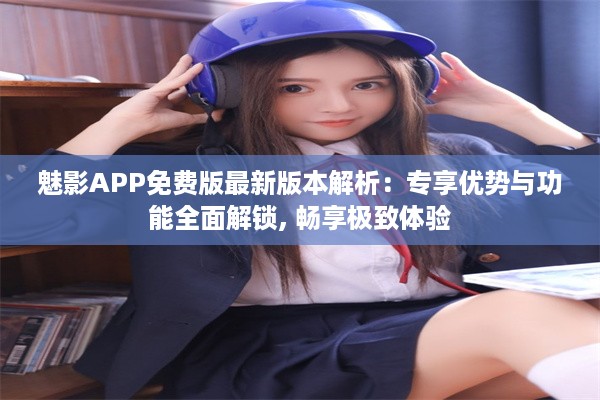 魅影APP免费版最新版本解析：专享优势与功能全面解锁, 畅享极致体验