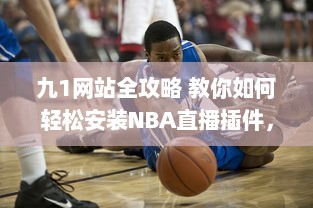 九1网站全攻略 教你如何轻松安装NBA直播插件，精彩篮球赛事不错过