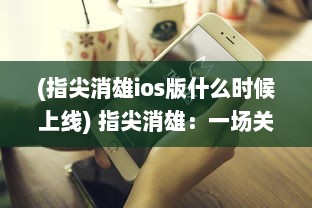 (指尖消雄ios版什么时候上线) 指尖消雄：一场关于智能技术与社会现象交织的深度解读