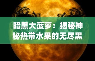 暗黑大菠萝：揭秘神秘热带水果的无尽黑暗与令人惊叹的奇异力量