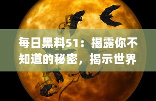 每日黑料51：揭露你不知道的秘密，揭示世界隐秘角落的黑暗和惊人真相