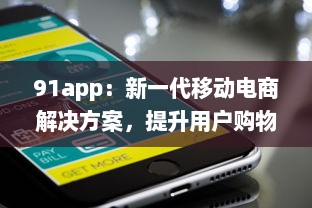 91app：新一代移动电商解决方案，提升用户购物体验的强大工具