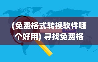 (免费格式转换软件哪个好用) 寻找免费格式转换软件：你的最佳选择和如何安全下载的指南