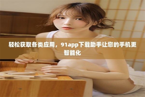 轻松获取各类应用，91app下载助手让您的手机更智能化