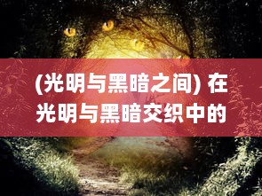 (光明与黑暗之间) 在光明与黑暗交织中的觉醒之战：决定命运的终极对决