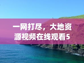 一网打尽，大地资源视频在线观看5，探索地质奇观，感受大自然的无尽魅力 v8.8.8下载