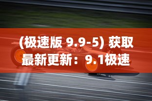 (极速版 9.9-5) 获取最新更新：9.1极速版下载，体验更流畅、更快速的娱乐生活